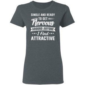 Single And Ready To Get Nervous Around Anyone I Find Attractive T-Shirts 5 Single And Ready To Get Nervous Around Anyone I Find Attractive T Shirts 2