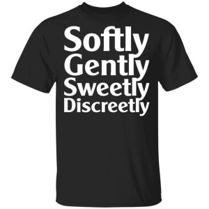 Softly Gently Sweetly Discreetly T-Shirts, Hoodies, Sweatshirt Softly Gently Sweetly Discreetly T-Shirts, Hoodies, Sweatshirt