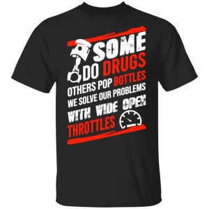 Some Do Drugs Others Pop Bottles We Solve Our Problems With Wide Open Throttles T-Shirts, Hoodies, Sweatshirt Some Do Drugs Others Pop Bottles We Solve Our Problems With Wide Open Throttles T-Shirts, Hoodies, Sweatshirt
