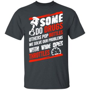 Some Do Drugs Others Pop Bottles We Solve Our Problems With Wide Open Throttles T-Shirts, Hoodies, Sweatshirt Some Do Drugs Others Pop Bottles We Solve Our Problems With Wide Open Throttles T-Shirts, Hoodies, Sweatshirt