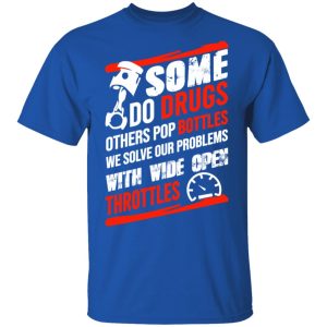 Some Do Drugs Others Pop Bottles We Solve Our Problems With Wide Open Throttles T Shirts Hoodies Sweatshirt 12
