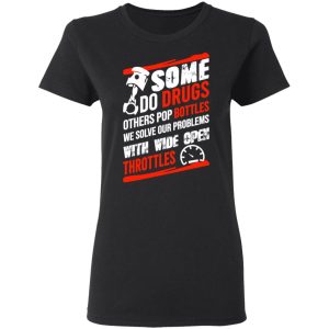 Some Do Drugs Others Pop Bottles We Solve Our Problems With Wide Open Throttles T Shirts Hoodies Sweatshirt 13