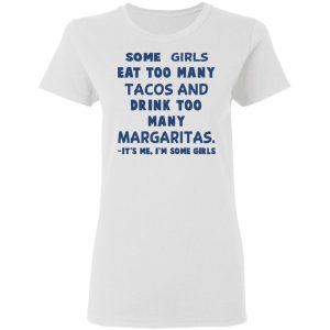 Some Girls Eat Too Many Tacos And Drink Too Many Margaritas It's Me I'm Some Girls T Shirts Hoodies Sweatshirt 11