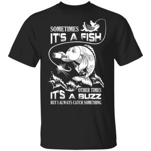 Sometimes It’s A Fish Other Times It’s A Buzz But I Always Catch Something T-Shirts Sometimes It’s A Fish Other Times It’s A Buzz But I Always Catch Something T-Shirts