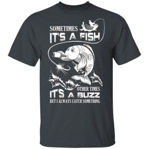 Sometimes It’s A Fish Other Times It’s A Buzz But I Always Catch Something T-Shirts Sometimes It’s A Fish Other Times It’s A Buzz But I Always Catch Something T-Shirts
