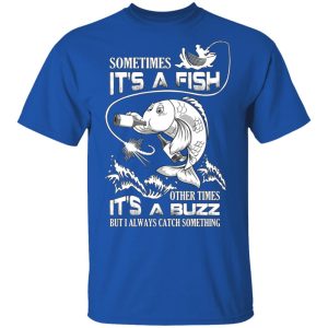 Sometimes It’s A Fish Other Times It’s A Buzz But I Always Catch Something T-Shirts 3 Sometimes It's A Fish Other Times It's A Buzz But I Always Catch Something T Shirts 12