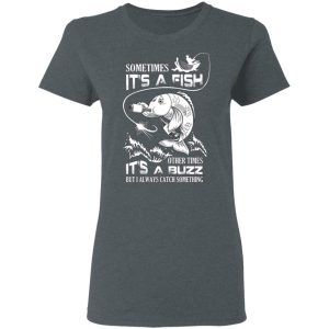 Sometimes It’s A Fish Other Times It’s A Buzz But I Always Catch Something T-Shirts 5 Sometimes It's A Fish Other Times It's A Buzz But I Always Catch Something T Shirts 2