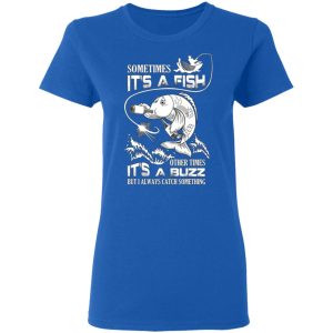 Sometimes It’s A Fish Other Times It’s A Buzz But I Always Catch Something T-Shirts 7 Sometimes It's A Fish Other Times It's A Buzz But I Always Catch Something T Shirts 4