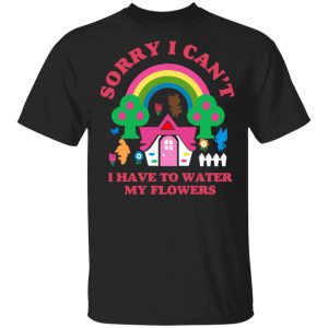 Sorry I Cant I Have To Water My Flowers T Shirts 1