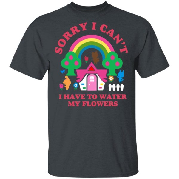 Sorry I Can’t I Have To Water My Flowers T-Shirts