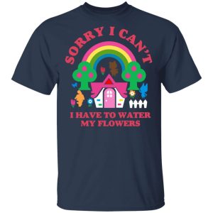 Sorry I Can't I Have To Water My Flowers T-Shirts 2 Sorry I Cant I Have To Water My Flowers T Shirts 11