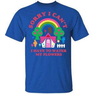 Sorry I Can't I Have To Water My Flowers T-Shirts 3 Sorry I Cant I Have To Water My Flowers T Shirts 12