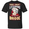 Sorry I Wasn&rsquo;t Listening I Was Thinking About Bridge T-Shirts