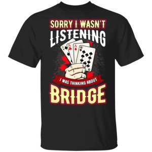 Sorry I Wasn’t Listening I Was Thinking About Bridge T-Shirts Sorry I Wasn’t Listening I Was Thinking About Bridge T-Shirts