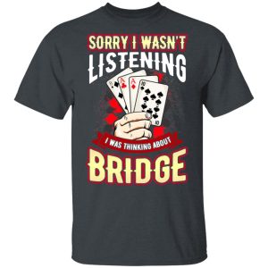 Sorry I Wasn’t Listening I Was Thinking About Bridge T-Shirts Sorry I Wasn’t Listening I Was Thinking About Bridge T-Shirts
