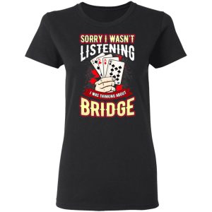 Sorry I Wasnt Listening I Was Thinking About Bridge T Shirts 13