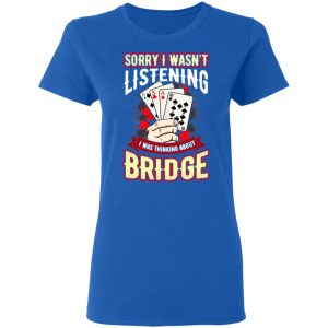 Sorry I Wasnt Listening I Was Thinking About Bridge T Shirts 4