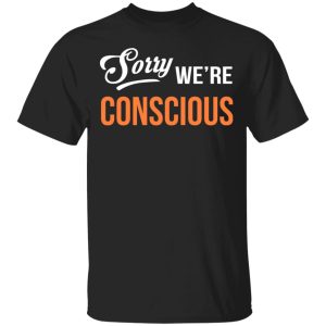 Sorry We’re Conscious Shirt Sorry We’re Conscious Shirt