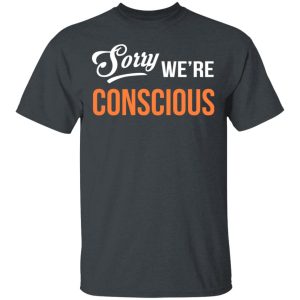 Sorry We’re Conscious Shirt Sorry We’re Conscious Shirt
