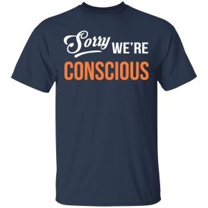 Sorry We're Conscious Shirt 2 Sorry Were Conscious Shirt 11