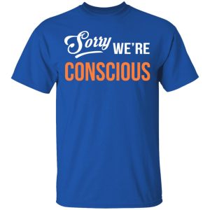 Sorry We're Conscious Shirt 3 Sorry Were Conscious Shirt 12