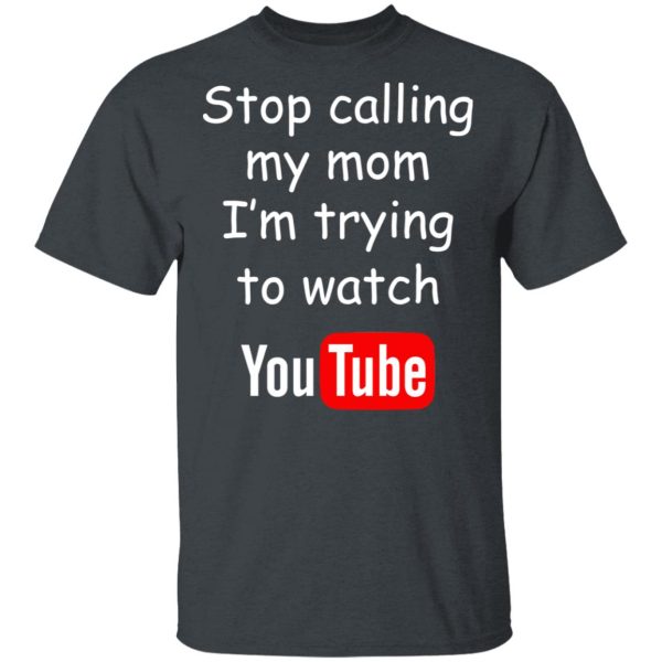 Stop Calling My Mom I’m Trying To Watch Youtube T-Shirts