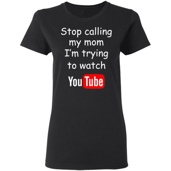 Stop Calling My Mom I’m Trying To Watch Youtube T-Shirts