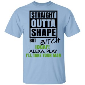 Straight Outta Shape But Bitch IDGAF Alexa Play I’ll Take Your Man T-Shirts, Hoodies, Sweatshirt Straight Outta Shape But Bitch IDGAF Alexa Play I’ll Take Your Man T-Shirts, Hoodies, Sweatshirt