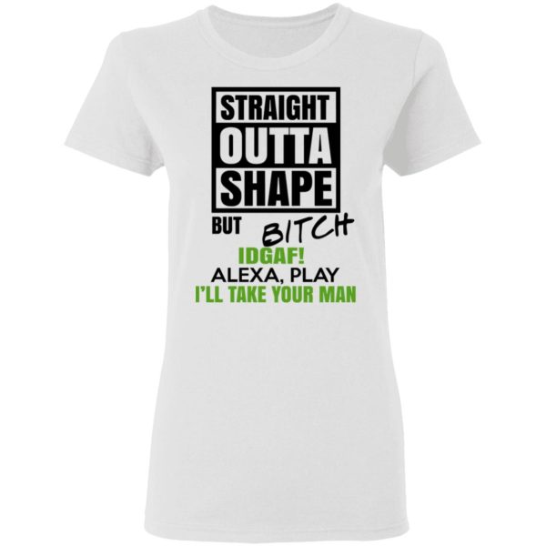 Straight Outta Shape But Bitch IDGAF Alexa Play I’ll Take Your Man T-Shirts, Hoodies, Sweatshirt