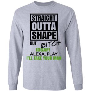 Straight Outta Shape But Bitch IDGAF Alexa Play I’ll Take Your Man T-Shirts, Hoodies, Sweatshirt 4 Straight Outta Shape But Bitch IDGAF Alexa Play I'll Take Your Man T Shirts Hoodies Sweatshirt 2