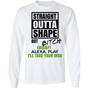 Straight Outta Shape But Bitch IDGAF Alexa Play I’ll Take Your Man T-Shirts, Hoodies, Sweatshirt 5 Straight Outta Shape But Bitch IDGAF Alexa Play I'll Take Your Man T Shirts Hoodies Sweatshirt 3