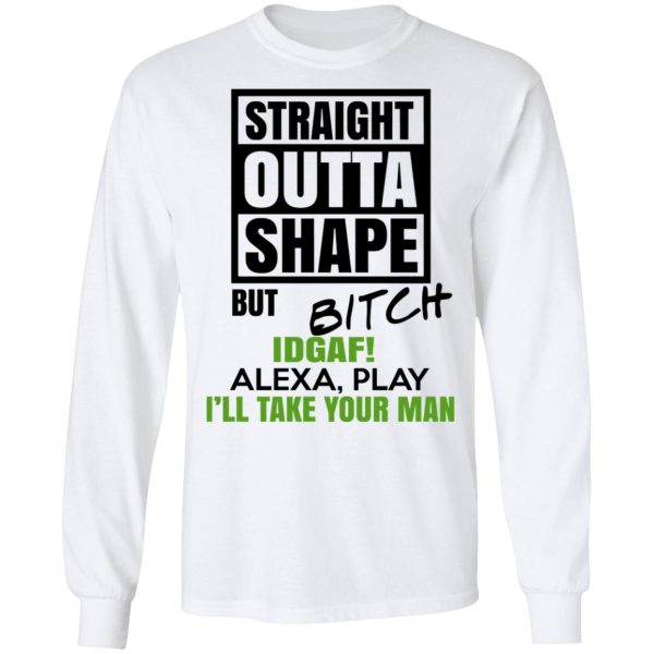 Straight Outta Shape But Bitch IDGAF Alexa Play I’ll Take Your Man T-Shirts, Hoodies, Sweatshirt