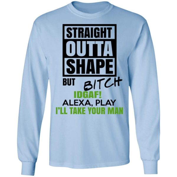 Straight Outta Shape But Bitch IDGAF Alexa Play I’ll Take Your Man T-Shirts, Hoodies, Sweatshirt