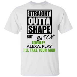 Straight Outta Shape But Bitch IDGAF Alexa Play I’ll Take Your Man T-Shirts, Hoodies, Sweatshirt 10 Straight Outta Shape But Bitch IDGAF Alexa Play I'll Take Your Man T Shirts Hoodies Sweatshirt 8