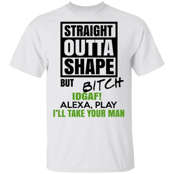 Straight Outta Shape But Bitch IDGAF Alexa Play I’ll Take Your Man T-Shirts, Hoodies, Sweatshirt