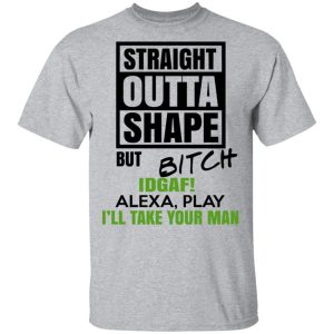 Straight Outta Shape But Bitch IDGAF Alexa Play I’ll Take Your Man T-Shirts, Hoodies, Sweatshirt 11 Straight Outta Shape But Bitch IDGAF Alexa Play I'll Take Your Man T Shirts Hoodies Sweatshirt 9