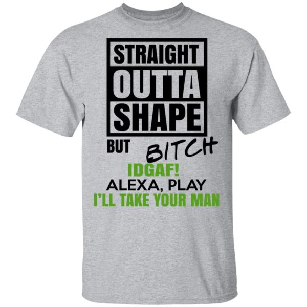 Straight Outta Shape But Bitch IDGAF Alexa Play I’ll Take Your Man T-Shirts, Hoodies, Sweatshirt