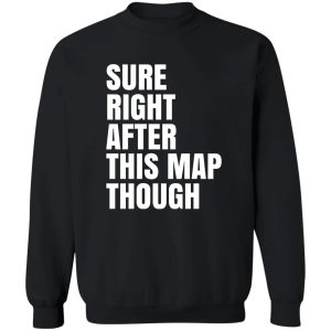 Sure Right After This Map Though T-Shirts, Hoodies, Sweater 2 Sure Right After This Map Though T Shirts Hoodies Sweater 11