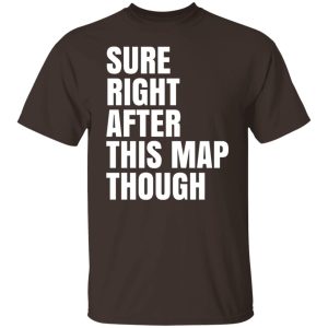 Sure Right After This Map Though T-Shirts, Hoodies, Sweater 5 Sure Right After This Map Though T Shirts Hoodies Sweater 3