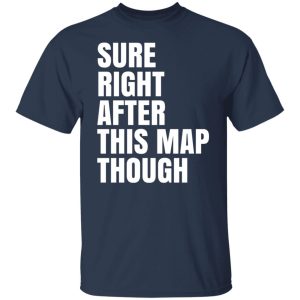 Sure Right After This Map Though T-Shirts, Hoodies, Sweater 6 Sure Right After This Map Though T Shirts Hoodies Sweater 4