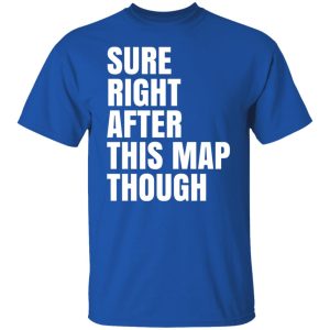 Sure Right After This Map Though T-Shirts, Hoodies, Sweater 7 Sure Right After This Map Though T Shirts Hoodies Sweater 5