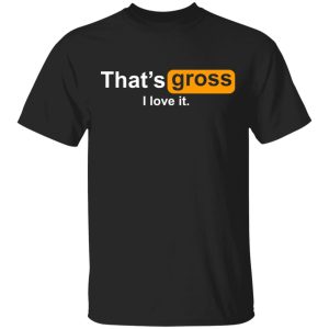 That's Gross I Love It T Shirts Hoodies Sweater 1