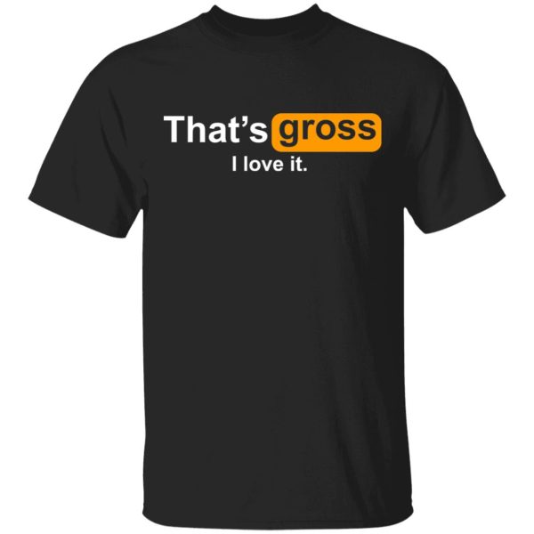 That’s Gross I Love It T-Shirts, Hoodies, Sweater