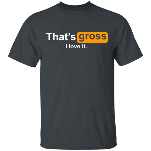 That’s Gross I Love It T-Shirts, Hoodies, Sweater