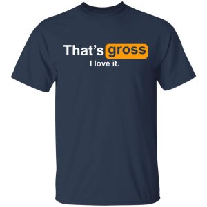 That’s Gross I Love It T-Shirts, Hoodies, Sweater 2 That's Gross I Love It T Shirts Hoodies Sweater 11