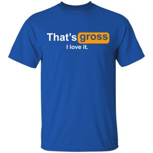 That’s Gross I Love It T-Shirts, Hoodies, Sweater 3 That's Gross I Love It T Shirts Hoodies Sweater 12