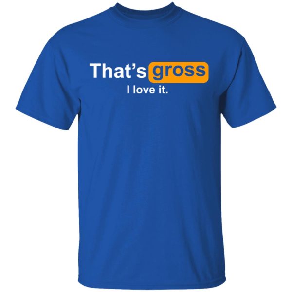 That’s Gross I Love It T-Shirts, Hoodies, Sweater