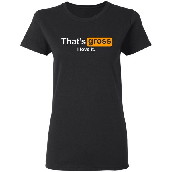 That’s Gross I Love It T-Shirts, Hoodies, Sweater