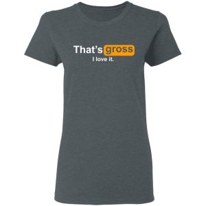 That’s Gross I Love It T-Shirts, Hoodies, Sweater 5 That's Gross I Love It T Shirts Hoodies Sweater 2