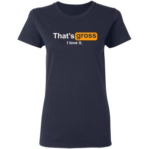 That’s Gross I Love It T-Shirts, Hoodies, Sweater 6 That's Gross I Love It T Shirts Hoodies Sweater 3